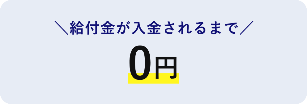 ＼給付金が入金されるまで／0円