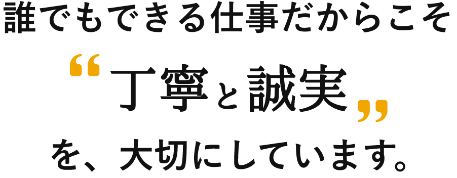 誰でもできる仕事だからこそ丁寧と誠実を、大切にしています。